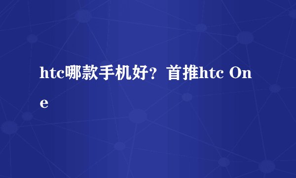htc哪款手机好？首推htc One