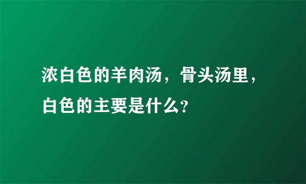 浓白色的羊肉汤，骨头汤里，白色的主要是什么？