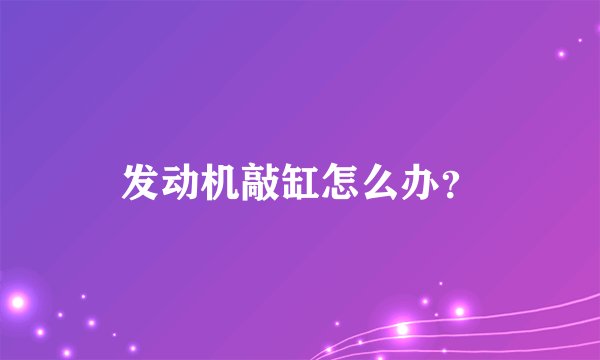 发动机敲缸怎么办？