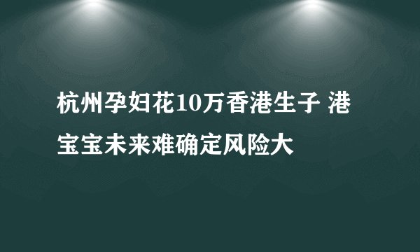 杭州孕妇花10万香港生子 港宝宝未来难确定风险大
