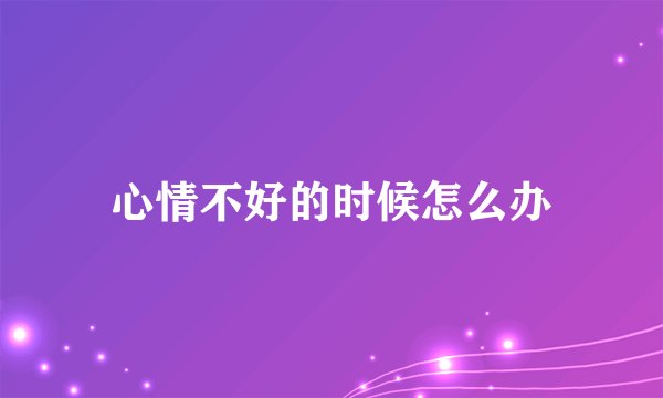 心情不好的时候怎么办
