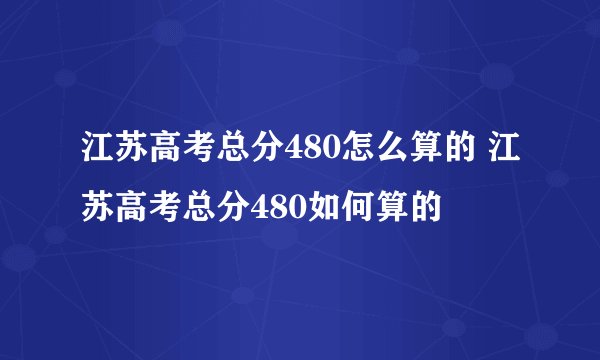 江苏高考总分480怎么算的 江苏高考总分480如何算的