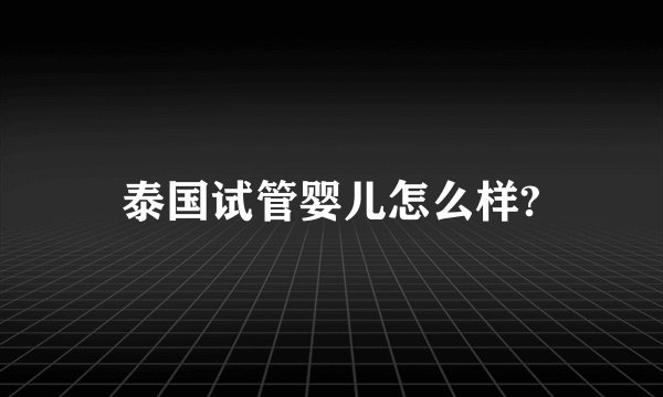 泰国试管婴儿怎么样?