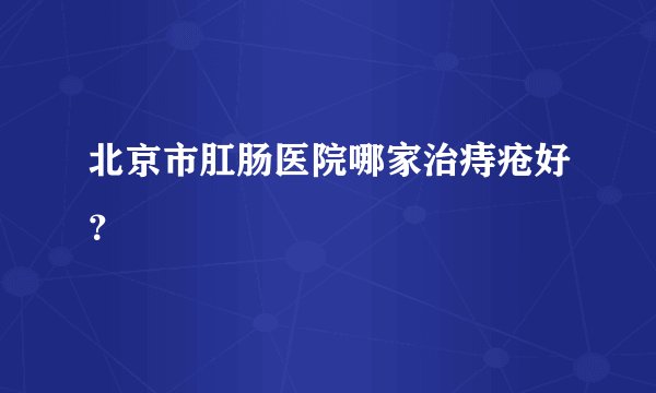 北京市肛肠医院哪家治痔疮好？