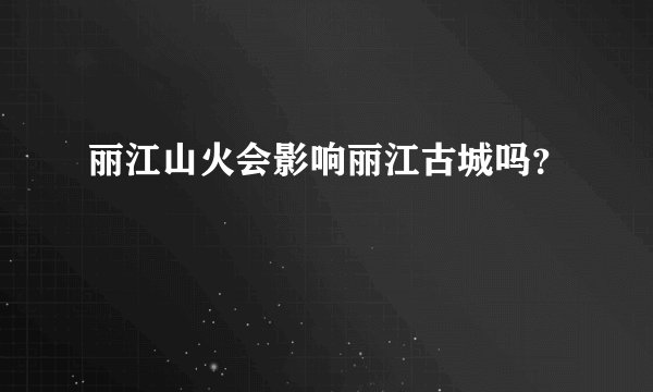 丽江山火会影响丽江古城吗？