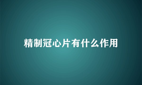 精制冠心片有什么作用