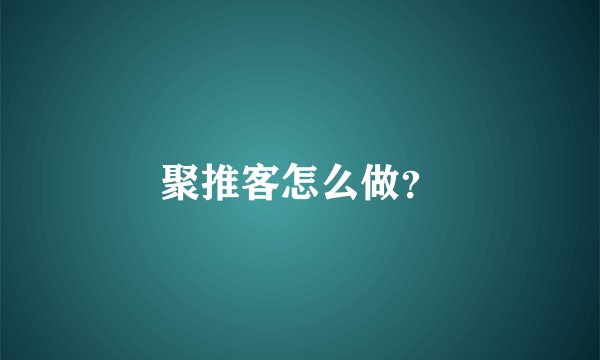 聚推客怎么做？