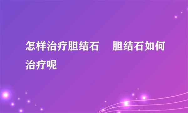 怎样治疗胆结石    胆结石如何治疗呢
