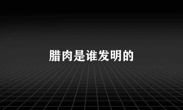 腊肉是谁发明的