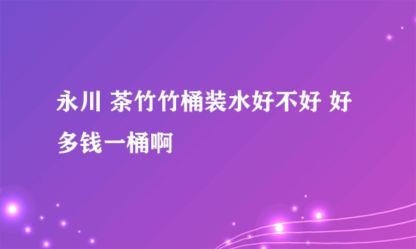 永川 茶竹竹桶装水好不好 好多钱一桶啊