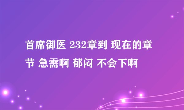 首席御医 232章到 现在的章节 急需啊 郁闷 不会下啊