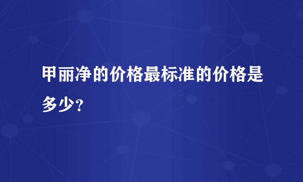 甲丽净的价格最标准的价格是多少？