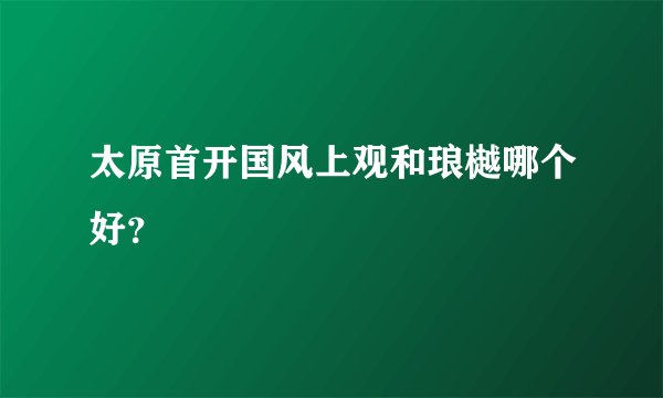 太原首开国风上观和琅樾哪个好？