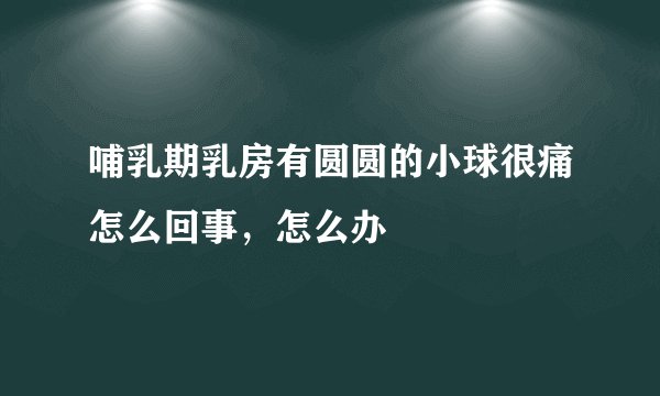 哺乳期乳房有圆圆的小球很痛怎么回事，怎么办