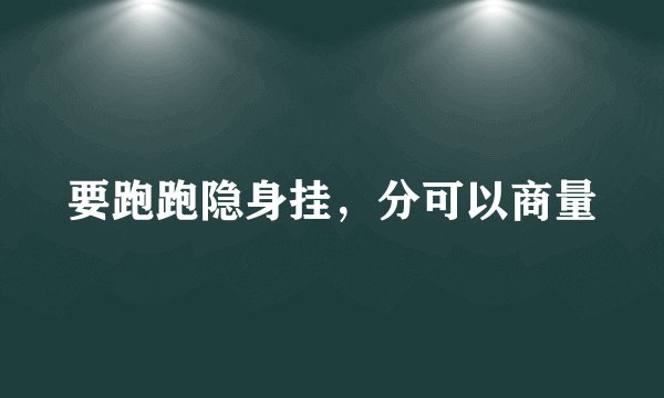 要跑跑隐身挂，分可以商量