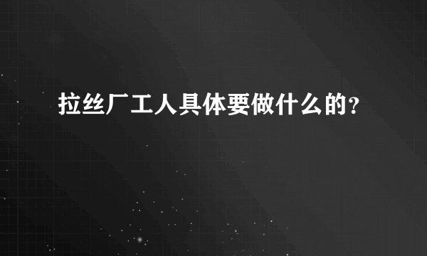 拉丝厂工人具体要做什么的？