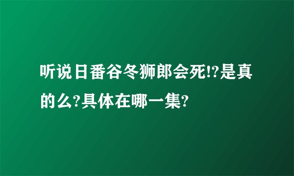 听说日番谷冬狮郎会死!?是真的么?具体在哪一集?