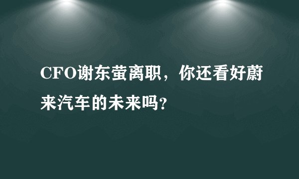 CFO谢东萤离职，你还看好蔚来汽车的未来吗？