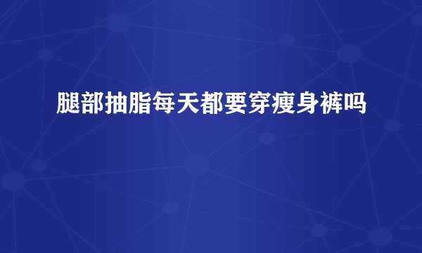 腿部抽脂每天都要穿瘦身裤吗