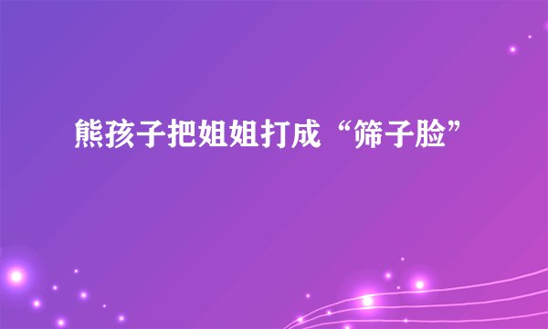 熊孩子把姐姐打成“筛子脸”