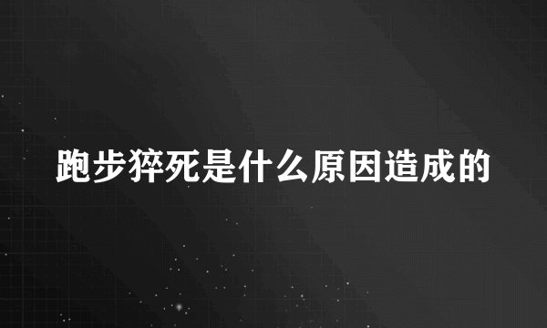 跑步猝死是什么原因造成的