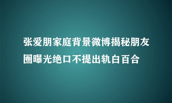 张爱朋家庭背景微博揭秘朋友圈曝光绝口不提出轨白百合
