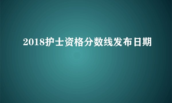 2018护士资格分数线发布日期