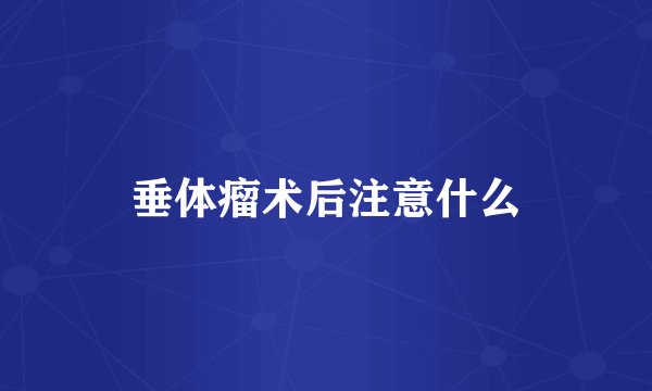 垂体瘤术后注意什么