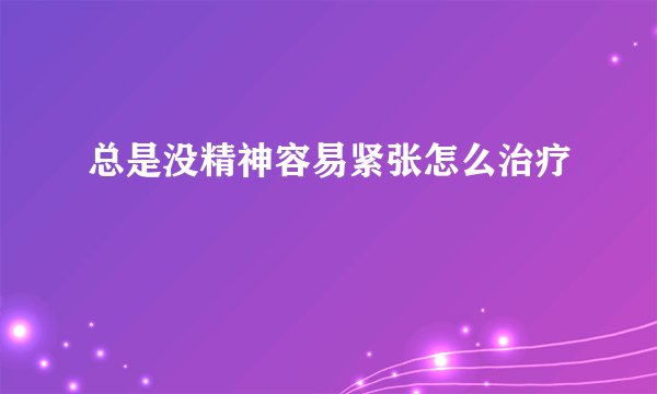 总是没精神容易紧张怎么治疗