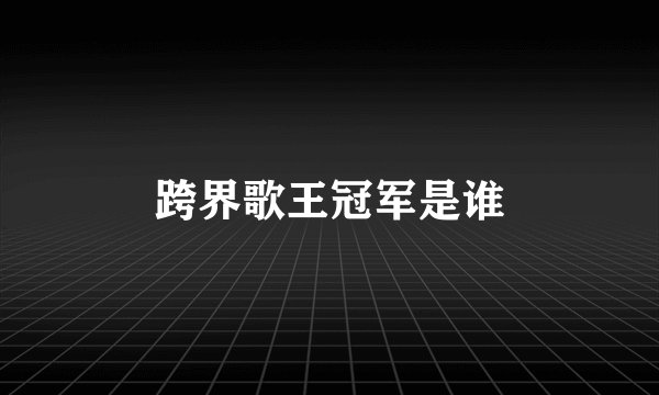 跨界歌王冠军是谁