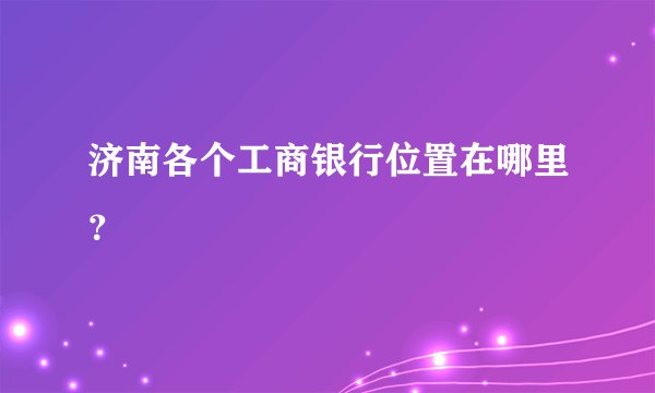 济南各个工商银行位置在哪里？