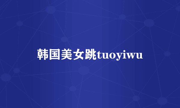 韩国美女跳tuoyiwu