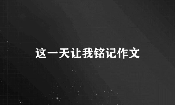 这一天让我铭记作文