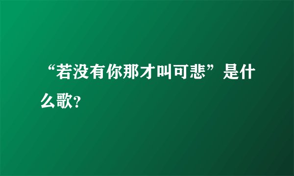 “若没有你那才叫可悲”是什么歌？