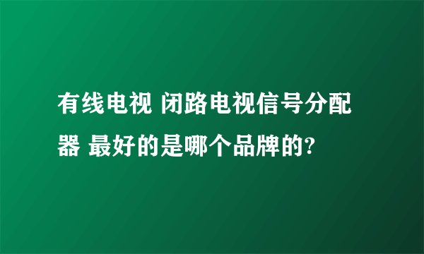 有线电视 闭路电视信号分配器 最好的是哪个品牌的?