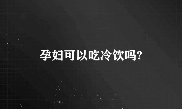 孕妇可以吃冷饮吗?