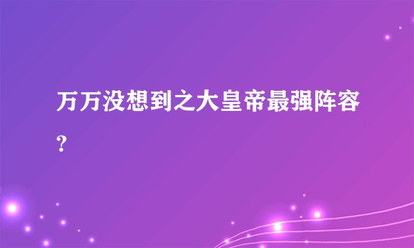 万万没想到之大皇帝最强阵容？