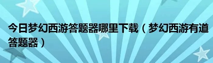 今日梦幻西游答题器哪里下载（梦幻西游有道答题器）