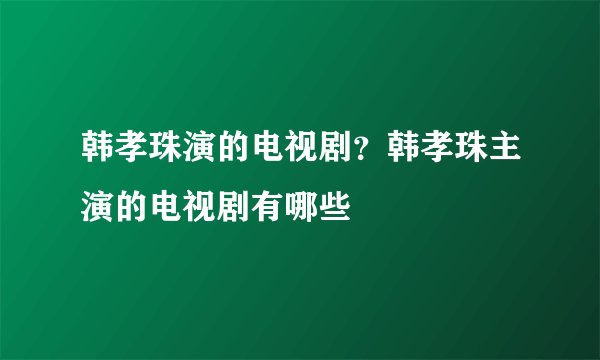 韩孝珠演的电视剧？韩孝珠主演的电视剧有哪些