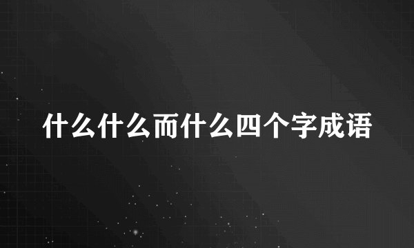 什么什么而什么四个字成语