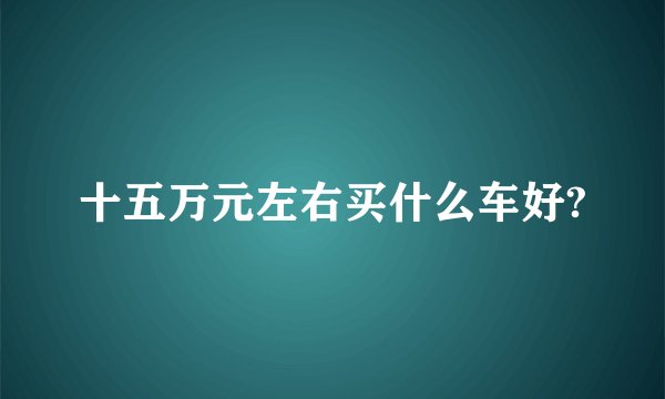 十五万元左右买什么车好?