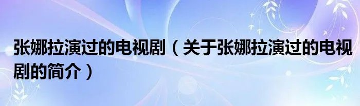 张娜拉演过的电视剧（关于张娜拉演过的电视剧的简介）