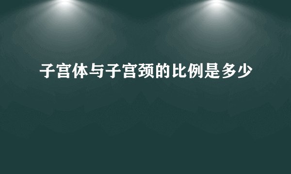 子宫体与子宫颈的比例是多少