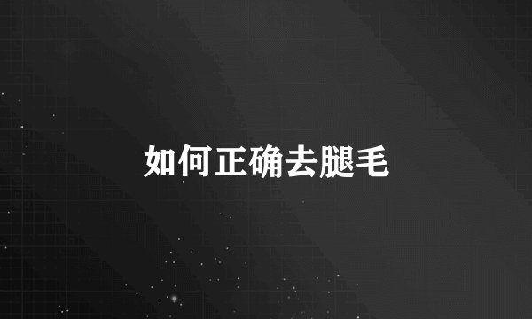 如何正确去腿毛
