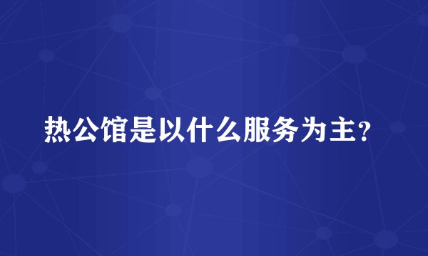热公馆是以什么服务为主？