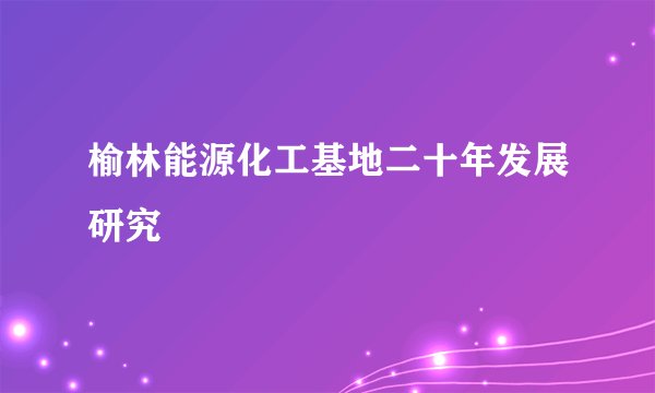 榆林能源化工基地二十年发展研究
