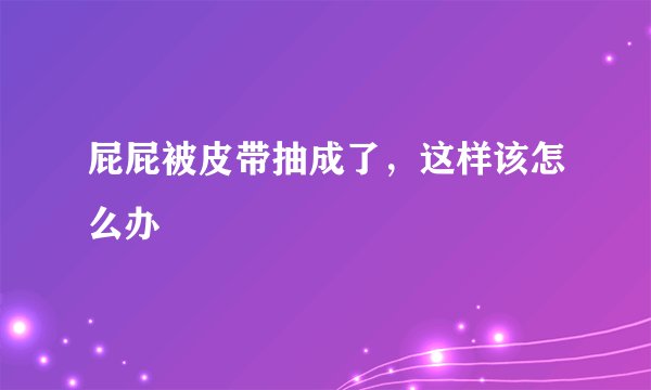 屁屁被皮带抽成了，这样该怎么办