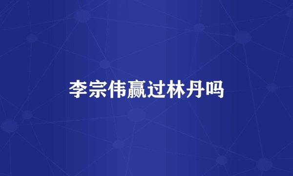 李宗伟赢过林丹吗