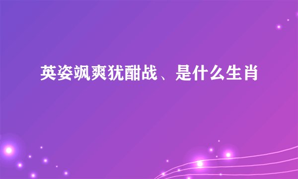 英姿飒爽犹酣战、是什么生肖