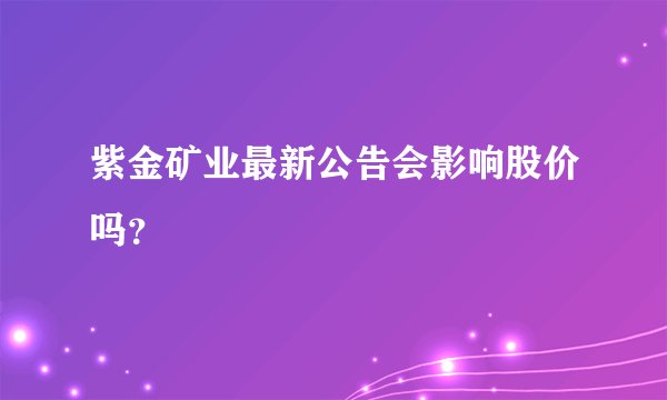 紫金矿业最新公告会影响股价吗?
